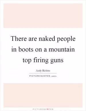 There are naked people in boots on a mountain top firing guns Picture Quote #1