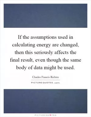 If the assumptions used in calculating energy are changed, then this seriously affects the final result, even though the same body of data might be used Picture Quote #1
