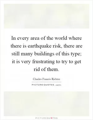 In every area of the world where there is earthquake risk, there are still many buildings of this type; it is very frustrating to try to get rid of them Picture Quote #1