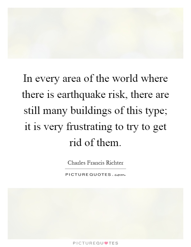 In every area of the world where there is earthquake risk, there are still many buildings of this type; it is very frustrating to try to get rid of them Picture Quote #1