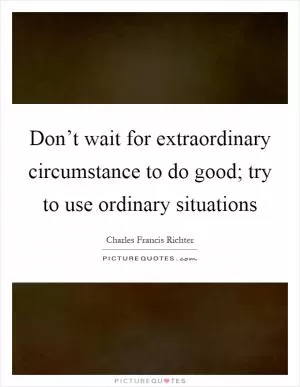 Don’t wait for extraordinary circumstance to do good; try to use ordinary situations Picture Quote #1