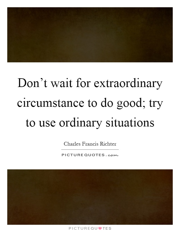 Don't wait for extraordinary circumstance to do good; try to use ordinary situations Picture Quote #1