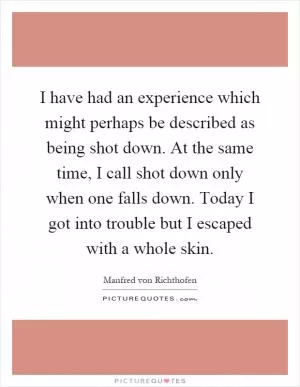 I have had an experience which might perhaps be described as being shot down. At the same time, I call shot down only when one falls down. Today I got into trouble but I escaped with a whole skin Picture Quote #1