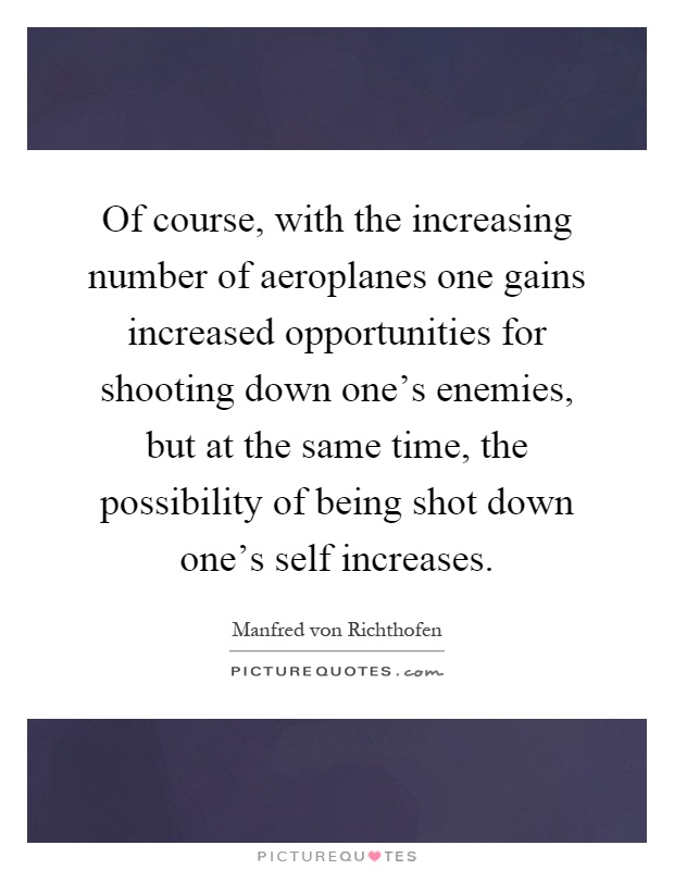 Of course, with the increasing number of aeroplanes one gains increased opportunities for shooting down one's enemies, but at the same time, the possibility of being shot down one's self increases Picture Quote #1