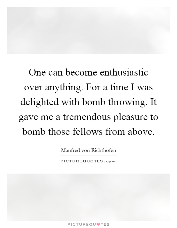 One can become enthusiastic over anything. For a time I was delighted with bomb throwing. It gave me a tremendous pleasure to bomb those fellows from above Picture Quote #1