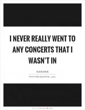 I never really went to any concerts that I wasn’t in Picture Quote #1