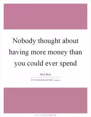 Nobody thought about having more money than you could ever spend Picture Quote #1