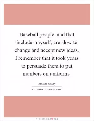 Baseball people, and that includes myself, are slow to change and accept new ideas. I remember that it took years to persuade them to put numbers on uniforms Picture Quote #1