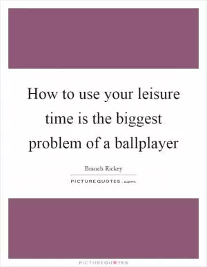 How to use your leisure time is the biggest problem of a ballplayer Picture Quote #1
