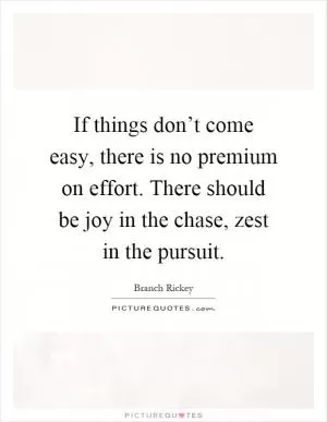 If things don’t come easy, there is no premium on effort. There should be joy in the chase, zest in the pursuit Picture Quote #1