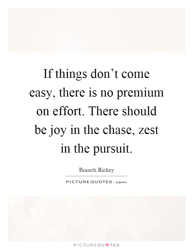 If things don't come easy, there is no premium on effort. There should be joy in the chase, zest in the pursuit Picture Quote #1