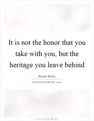 It is not the honor that you take with you, but the heritage you leave behind Picture Quote #1