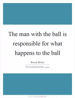The man with the ball is responsible for what happens to the ball Picture Quote #1