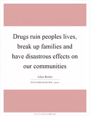 Drugs ruin peoples lives, break up families and have disastrous effects on our communities Picture Quote #1