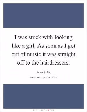 I was stuck with looking like a girl. As soon as I got out of music it was straight off to the hairdressers Picture Quote #1