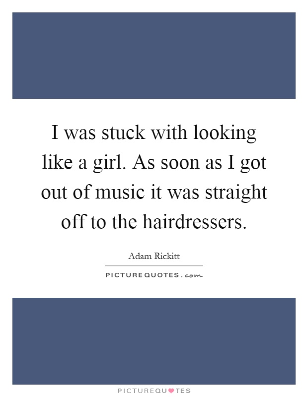 I was stuck with looking like a girl. As soon as I got out of music it was straight off to the hairdressers Picture Quote #1