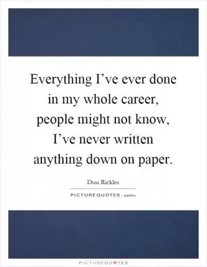 Everything I’ve ever done in my whole career, people might not know, I’ve never written anything down on paper Picture Quote #1