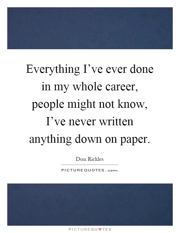 Everything I've ever done in my whole career, people might not know, I've never written anything down on paper Picture Quote #1