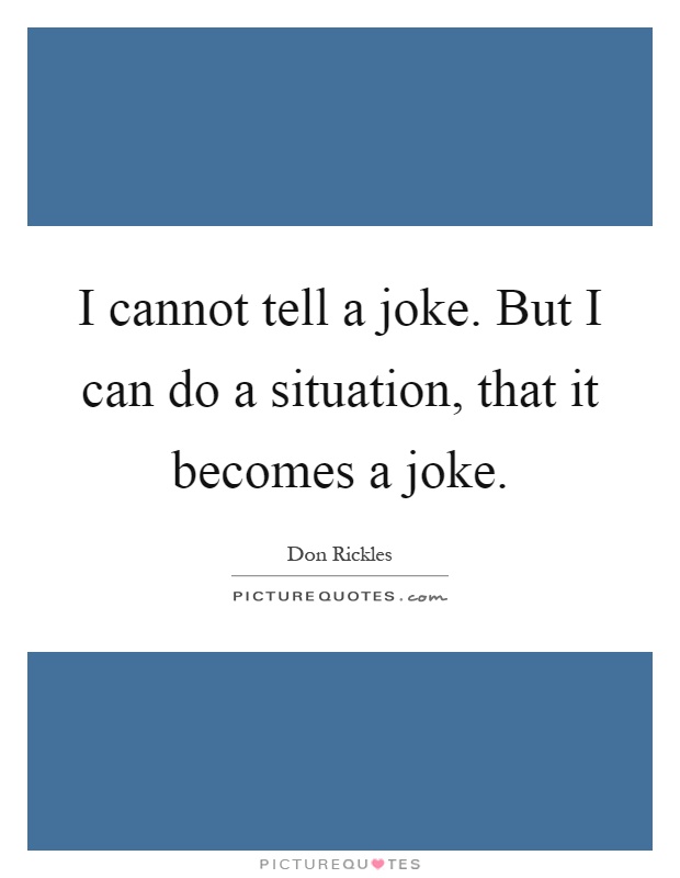 I cannot tell a joke. But I can do a situation, that it becomes a joke Picture Quote #1