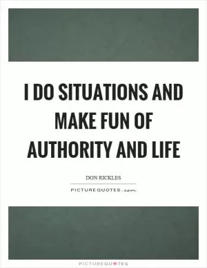 I do situations and make fun of authority and life Picture Quote #1