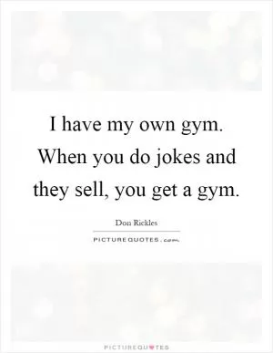 I have my own gym. When you do jokes and they sell, you get a gym Picture Quote #1
