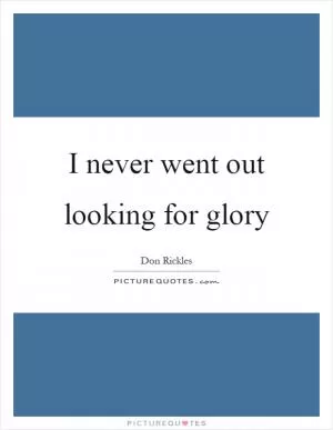 I never went out looking for glory Picture Quote #1