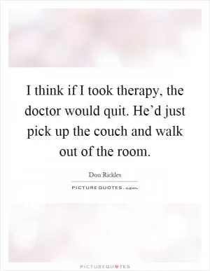 I think if I took therapy, the doctor would quit. He’d just pick up the couch and walk out of the room Picture Quote #1