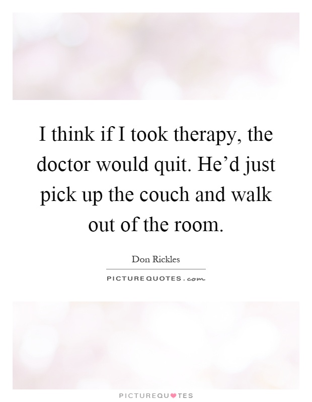 I think if I took therapy, the doctor would quit. He'd just pick up the couch and walk out of the room Picture Quote #1