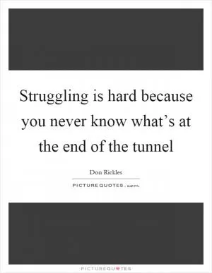 Struggling is hard because you never know what’s at the end of the tunnel Picture Quote #1