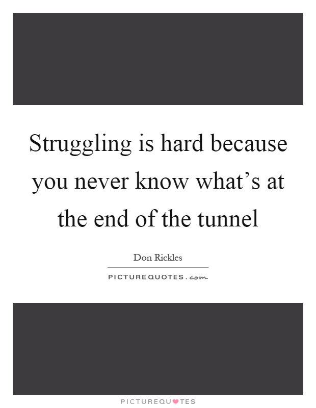 Struggling is hard because you never know what's at the end of the tunnel Picture Quote #1