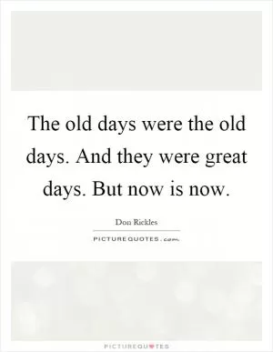 The old days were the old days. And they were great days. But now is now Picture Quote #1