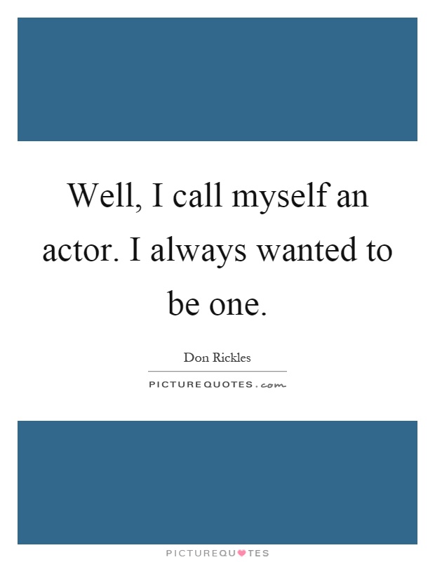 Well, I call myself an actor. I always wanted to be one Picture Quote #1