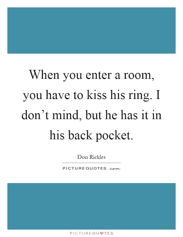 When you enter a room, you have to kiss his ring. I don't mind, but he has it in his back pocket Picture Quote #1