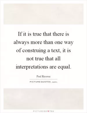 If it is true that there is always more than one way of construing a text, it is not true that all interpretations are equal Picture Quote #1