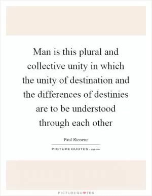 Man is this plural and collective unity in which the unity of destination and the differences of destinies are to be understood through each other Picture Quote #1