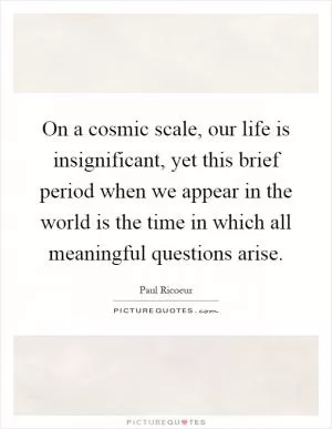 On a cosmic scale, our life is insignificant, yet this brief period when we appear in the world is the time in which all meaningful questions arise Picture Quote #1