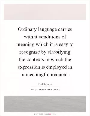 Ordinary language carries with it conditions of meaning which it is easy to recognize by classifying the contexts in which the expression is employed in a meaningful manner Picture Quote #1