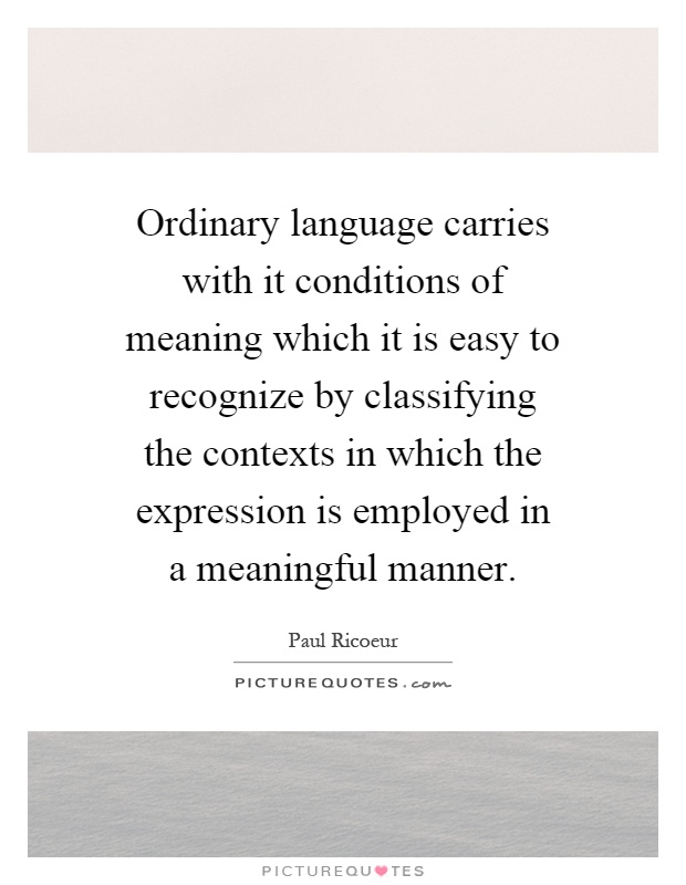 Ordinary language carries with it conditions of meaning which it is easy to recognize by classifying the contexts in which the expression is employed in a meaningful manner Picture Quote #1