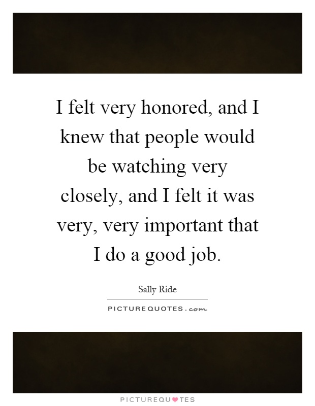 I felt very honored, and I knew that people would be watching very closely, and I felt it was very, very important that I do a good job Picture Quote #1