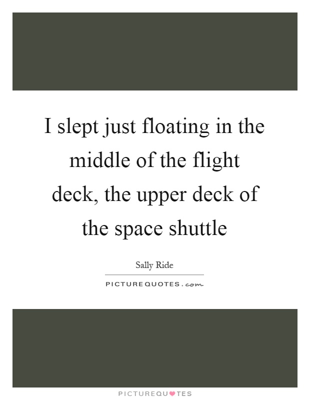I slept just floating in the middle of the flight deck, the upper deck of the space shuttle Picture Quote #1