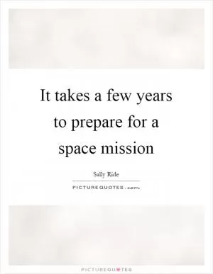 It takes a few years to prepare for a space mission Picture Quote #1