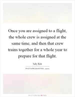 Once you are assigned to a flight, the whole crew is assigned at the same time, and then that crew trains together for a whole year to prepare for that flight Picture Quote #1