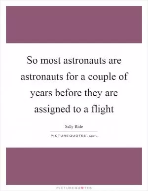 So most astronauts are astronauts for a couple of years before they are assigned to a flight Picture Quote #1