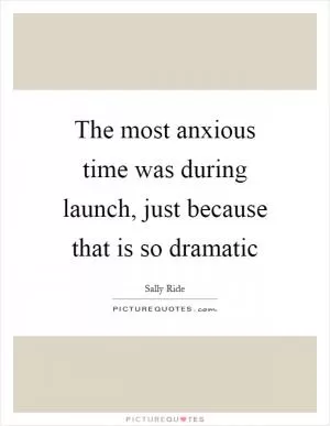 The most anxious time was during launch, just because that is so dramatic Picture Quote #1