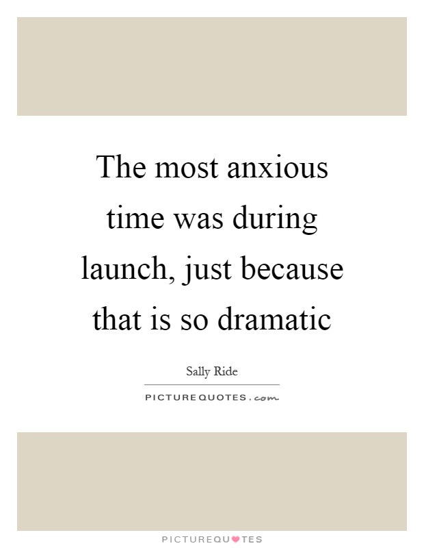 The most anxious time was during launch, just because that is so dramatic Picture Quote #1