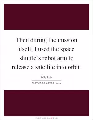 Then during the mission itself, I used the space shuttle’s robot arm to release a satellite into orbit Picture Quote #1
