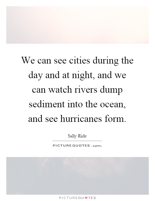 We can see cities during the day and at night, and we can watch rivers dump sediment into the ocean, and see hurricanes form Picture Quote #1