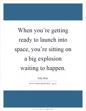 When you’re getting ready to launch into space, you’re sitting on a big explosion waiting to happen Picture Quote #1