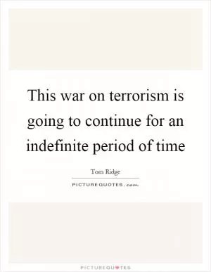 This war on terrorism is going to continue for an indefinite period of time Picture Quote #1