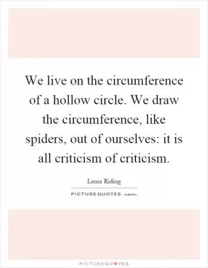 We live on the circumference of a hollow circle. We draw the circumference, like spiders, out of ourselves: it is all criticism of criticism Picture Quote #1
